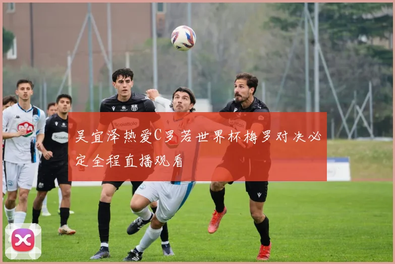 吴宜泽热爱C罗若世界杯梅罗对决必定全程直播观看