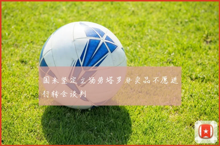国米坚定立场劳塔罗非卖品不愿进行转会谈判
