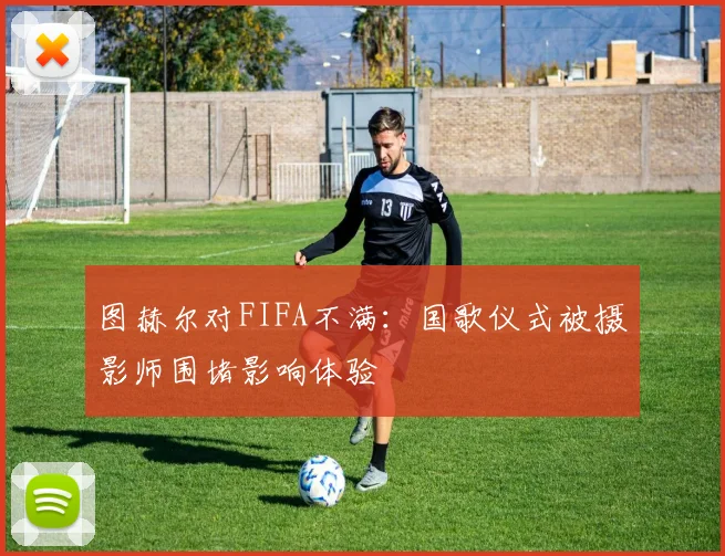 图赫尔对FIFA不满：国歌仪式被摄影师围堵影响体验