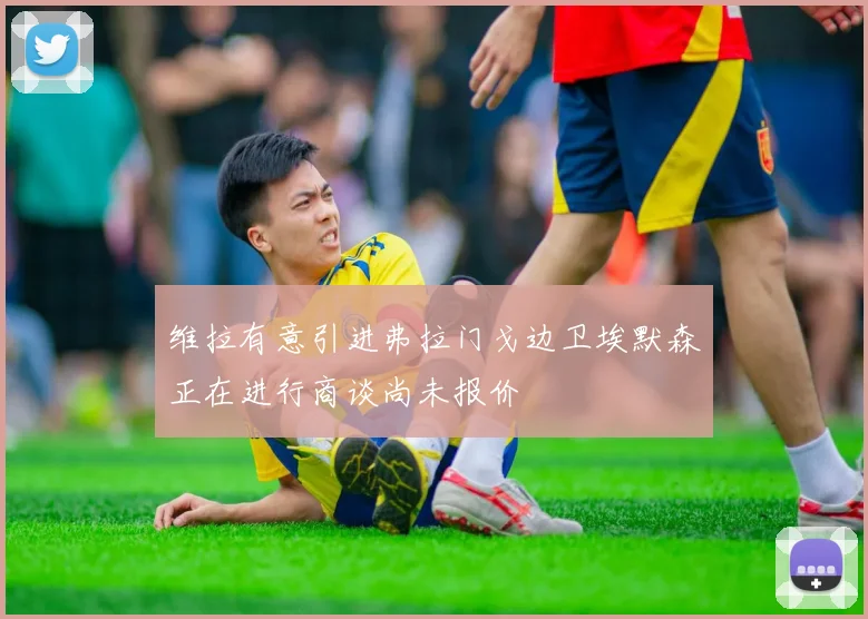 维拉有意引进弗拉门戈边卫埃默森正在进行商谈尚未报价
