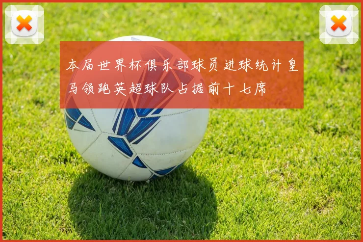 本届世界杯俱乐部球员进球统计皇马领跑英超球队占据前十七席