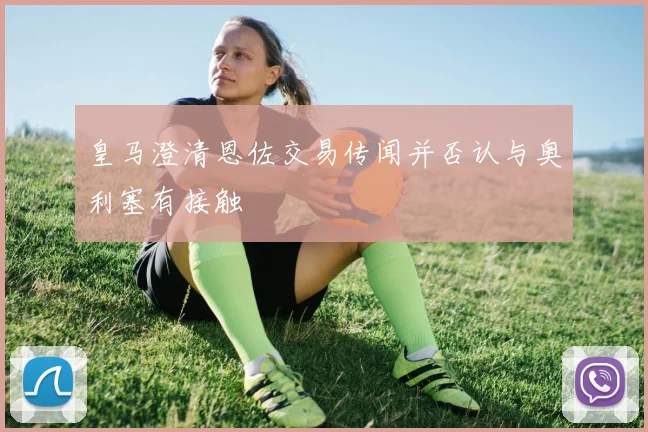 皇马澄清恩佐交易传闻并否认与奥利塞有接触