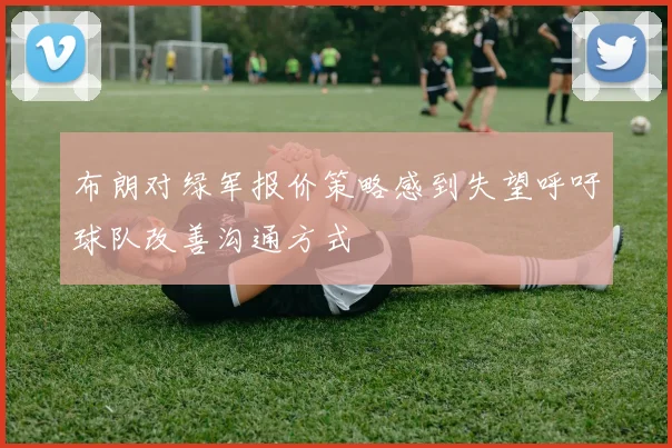 布朗对绿军报价策略感到失望呼吁球队改善沟通方式