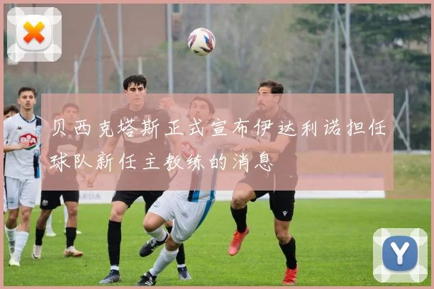 贝西克塔斯正式宣布伊达利诺担任球队新任主教练的消息