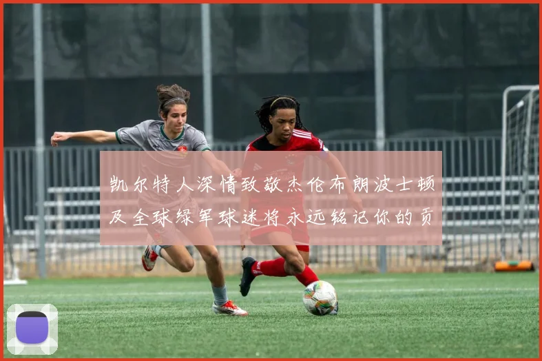 凯尔特人深情致敬杰伦布朗波士顿及全球绿军球迷将永远铭记你的贡献