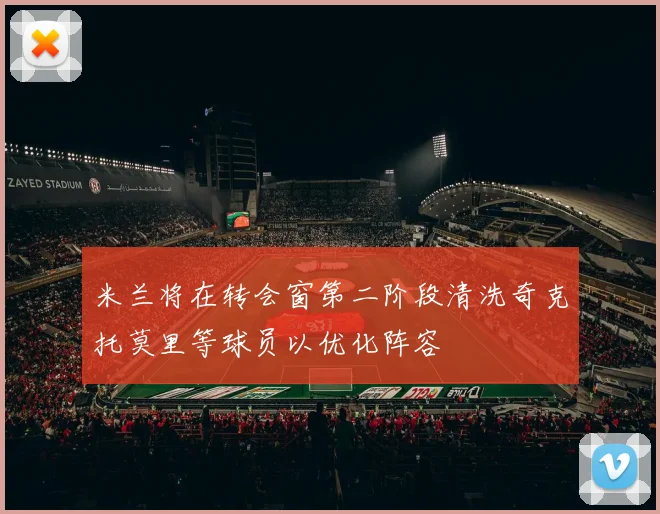 米兰将在转会窗第二阶段清洗奇克托莫里等球员以优化阵容