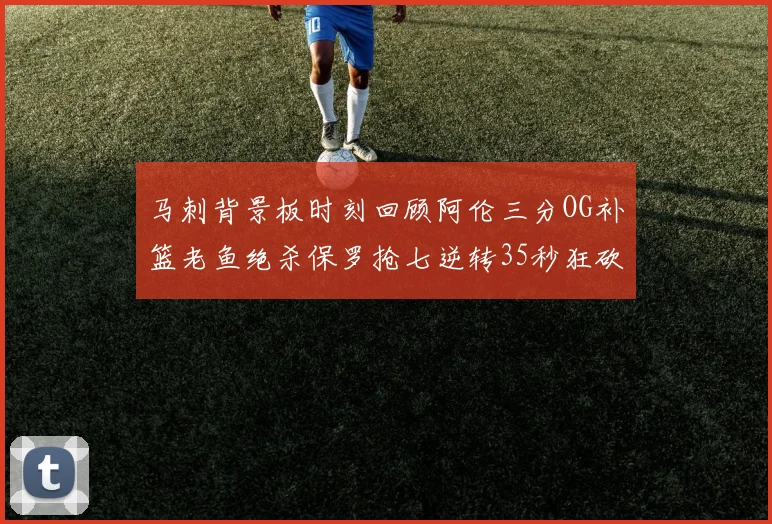 马刺背景板时刻回顾阿伦三分OG补篮老鱼绝杀保罗抢七逆转35秒狂砍13分