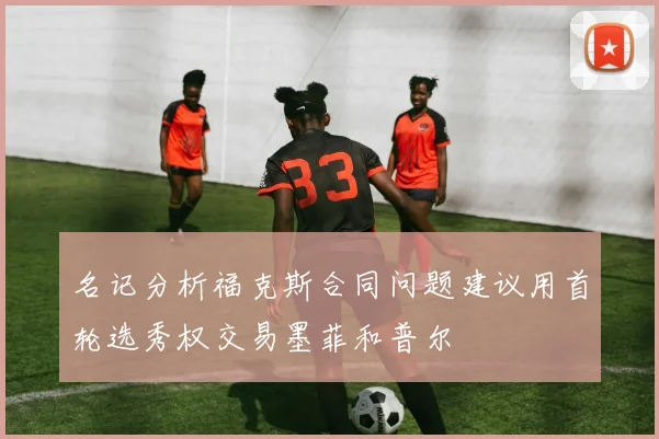 名记分析福克斯合同问题建议用首轮选秀权交易墨菲和普尔