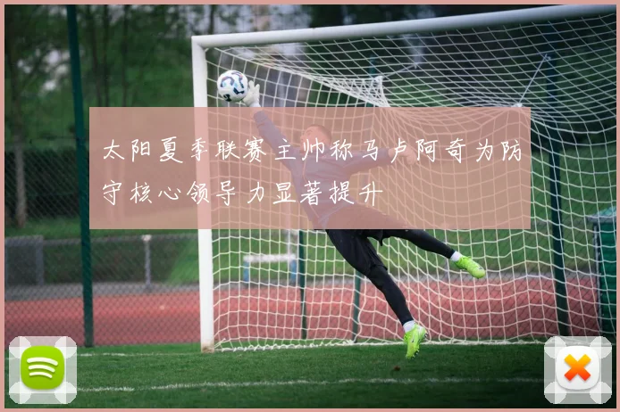 太阳夏季联赛主帅称马卢阿奇为防守核心领导力显著提升
