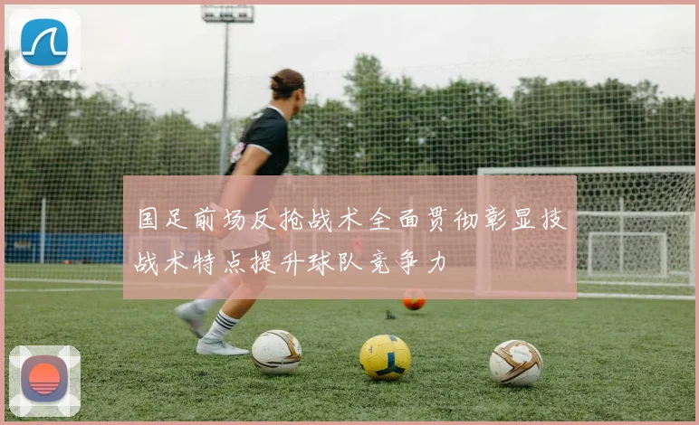 国足前场反抢战术全面贯彻彰显技战术特点提升球队竞争力