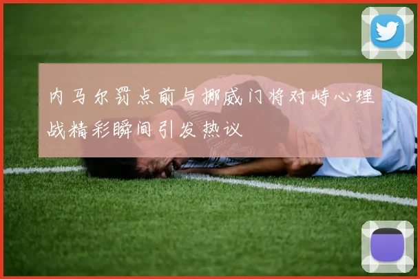 内马尔罚点前与挪威门将对峙心理战精彩瞬间引发热议