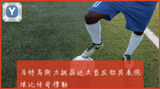马特乌斯力挺翁达夫首发称其表现堪比传奇穆勒