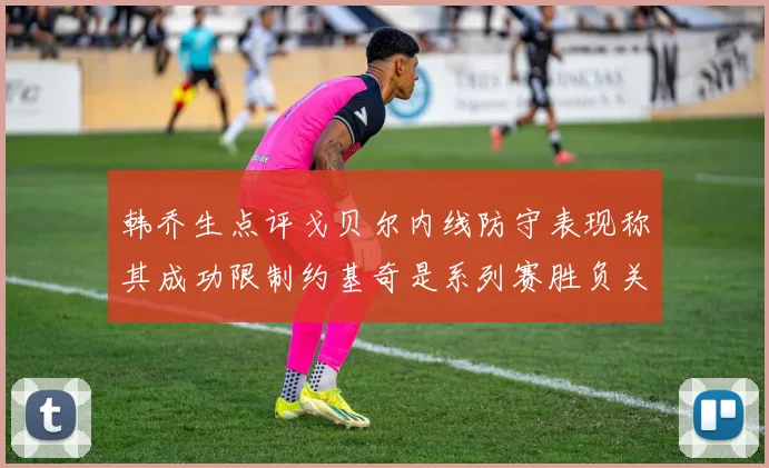 韩乔生点评戈贝尔内线防守表现称其成功限制约基奇是系列赛胜负关键