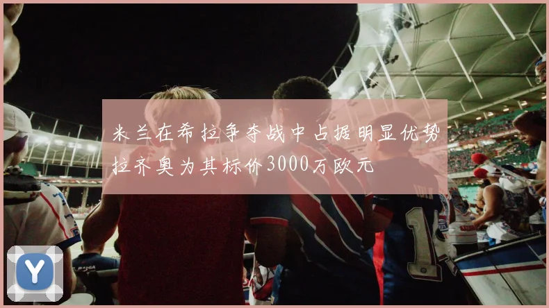 米兰在希拉争夺战中占据明显优势拉齐奥为其标价3000万欧元