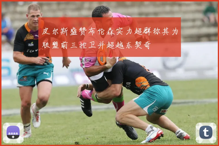 皮尔斯盛赞布伦森实力超群称其为联盟前三控卫并超越东契奇
