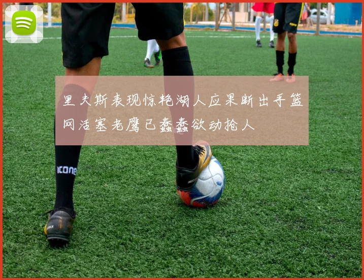 里夫斯表现惊艳湖人应果断出手篮网活塞老鹰已蠢蠢欲动抢人