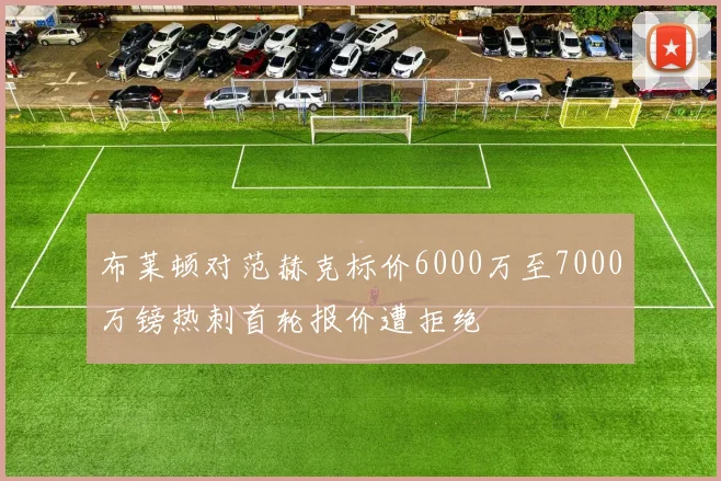 布莱顿对范赫克标价6000万至7000万镑热刺首轮报价遭拒绝