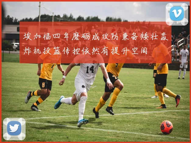 埃加福四年磨砺成攻防兼备矮壮轰炸机投篮传控依然有提升空间