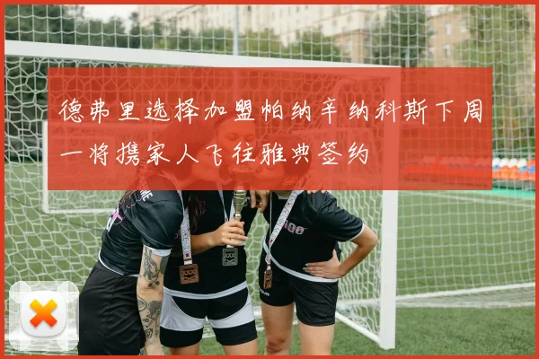 德弗里选择加盟帕纳辛纳科斯下周一将携家人飞往雅典签约