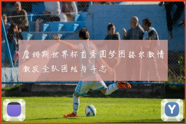 詹姆斯世界杯首秀圆梦图赫尔激情激发全队团结与斗志