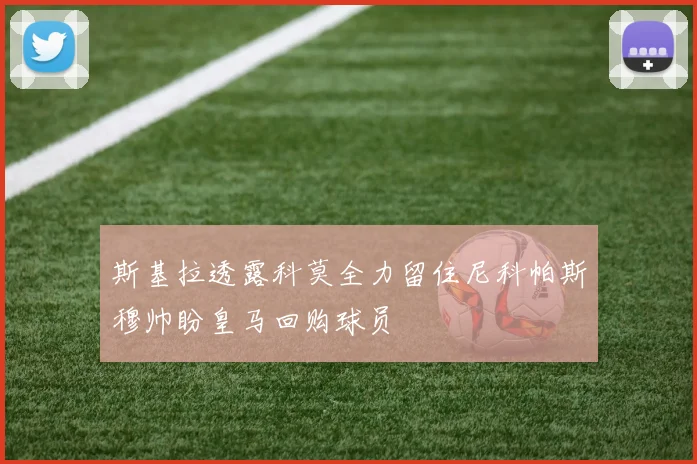 斯基拉透露科莫全力留住尼科帕斯穆帅盼皇马回购球员